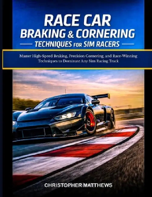 Race Car Braking & Cornering Techniques for Sim Racers: Master High-Speed Braking, Precision Cornering, and Race-Winning Techniques to Dominate Any Si by Christopher Matthews