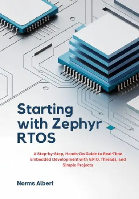 Starting with Zephyr RTOS: A Step-by-Step, Hands-On Guide to Real-Time Embedded Development with GPIO, Threads, and Simple Projects by Norms Albert