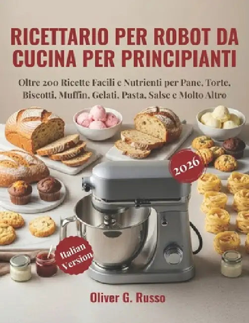 Ricettario per Robot da Cucina per Principianti 2026: Oltre 200 Ricette Facili e Nutrienti per Pane, Torte, Biscotti, Muffin, Gelati, Pasta, Salse e M by Oliver G. Russo
