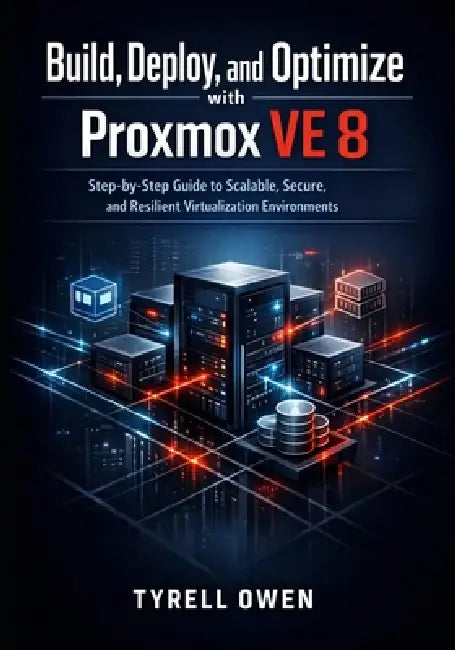 Build, Deploy, and Optimize High-Availability Virtual Machines with Proxmox VE 8: Step-by-Step Guide to Scalable, Secure, and Resilient Virtualization by Tyrell Owen