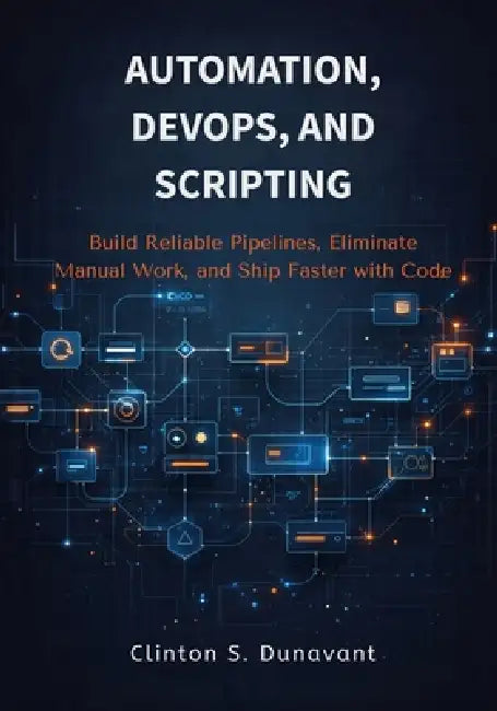 Automation, DevOps, and Scripting: Build Reliable Pipelines, Eliminate Manual Work, and Ship Faster with Code by Clinton S. Dunavant