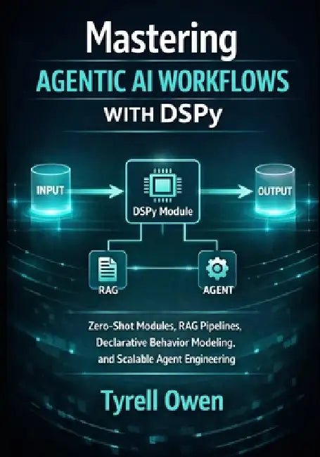 Mastering Agentic AI Workflows with DSPy: Zero-Shot Modules, RAG Pipelines, Declarative Behavior Modeling, and Scalable Agent Engineering by Tyrell Owen