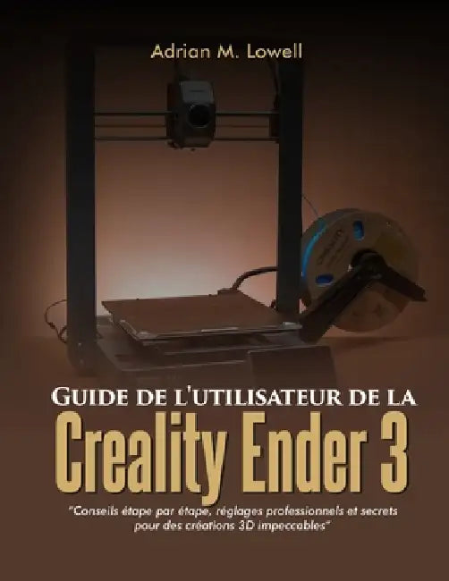 Guide de l'utilisateur de la Creality Ender 3: Conseils étape par étape, réglages professionnels et secrets pour des créations 3D impeccables by Adrian M. Lowell