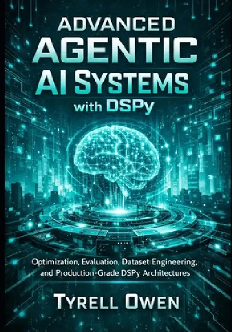 Advanced Agentic AI Systems with DSPy: Optimization, Evaluation, Dataset Engineering, and Production-Grade DSPy Architectures by Tyrell Owen