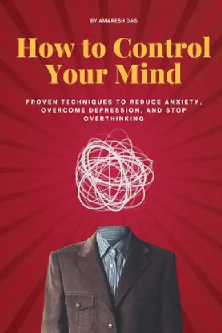 How to Control Your Mind: Proven Techniques to Reduce Anxiety, Overcome Depression, and Stop Overthinking by Amaresh Das