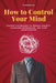 How to Control Your Mind: Proven Techniques to Reduce Anxiety, Overcome Depression, and Stop Overthinking by Amaresh Das