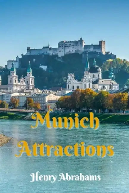 Munich Attractions: A Practical and Inspiring Guide to Munich's Famous Landmarks, Cultural Highlights, Local Life, and Day Trips by Henry Abrahams