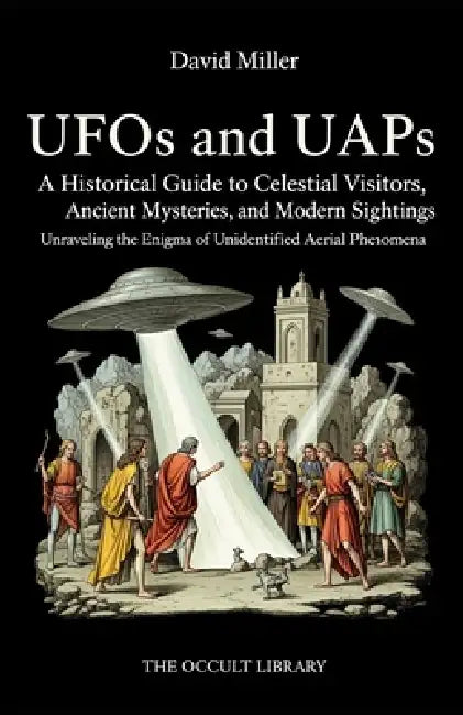 UFOs and UAPs: A Historical Guide to Celestial Visitors, Ancient Mysteries, and Modern Sightings: Unraveling the Enigma of Unidentified Aerial Phenome by David Miller, The Occult Library