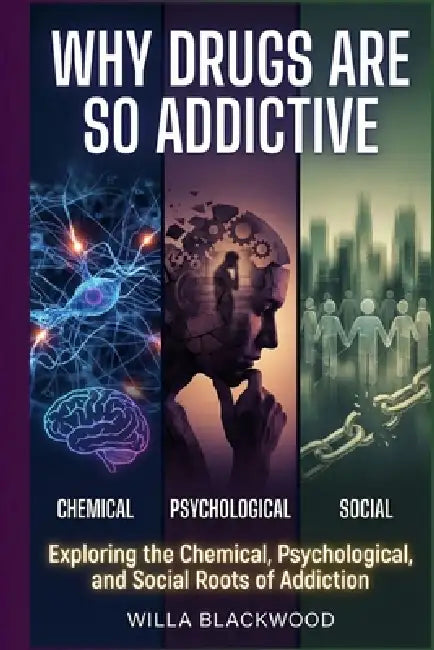 Why Drugs Are So Addictive: Exploring the Chemical, Psychological, and Social Roots of Addiction by Willa Blackwood