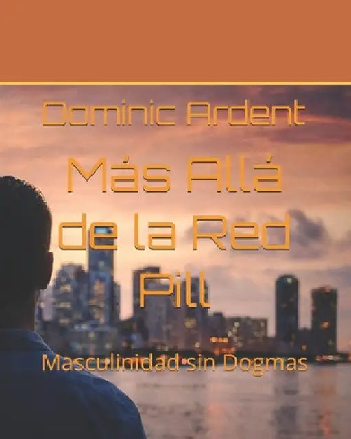 Más Allá de la Red Pill: Masculinidad sin Dogmas by Dominic Ardent