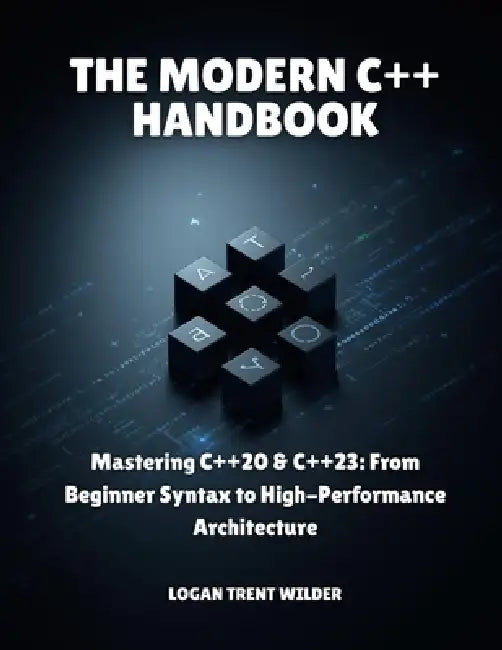 The Modern C++ Handbook: Mastering C++20 & C++23: From Beginner Syntax to High-Performance Architecture by Logan Trent Wilder