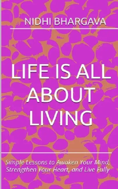 Life is all about living: Simple Lessons to Awaken Your Mind, Strengthen Your Heart, and Live Fully by Nidhi Bhargava
