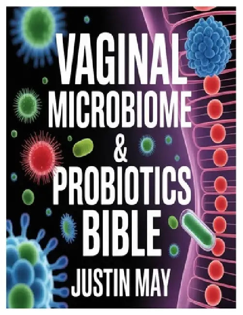Vaginal Microbiome & Probiotics Bible: A comprehensive exploration of the vaginal microbiome: understanding the hidden ecosystem within by Justin May