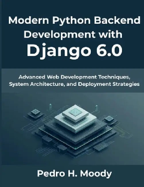 Modern Python Backend Development with Django 6.0: Advanced Web Development Techniques, System Architecture, and Deployment Strategies by Pedro H. Moody