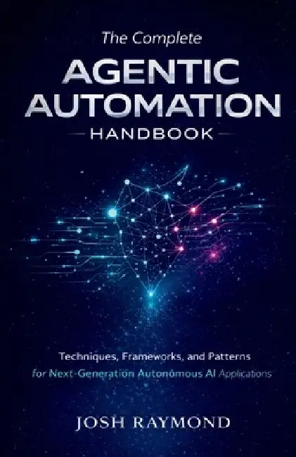 The Complete Agentic Automation Handbook: Techniques, Frameworks, and Patterns for Next-Generation Autonomous AI Applications by Josh Raymond