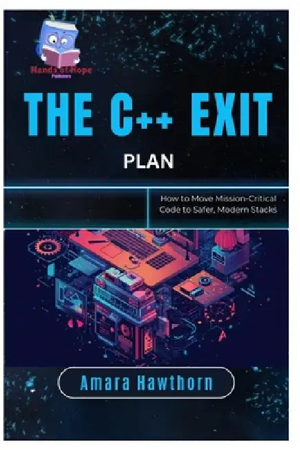 The C++ Exit Plan: How to Move Mission-Critical Code to Safer, Modern Stacks by Amara Hawthorn