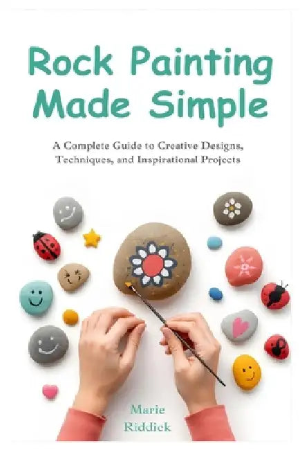 Rock Painting Made Simple: A Complete Guide to Creative Designs, Techniques, and Inspirational Projects by Marie Riddick