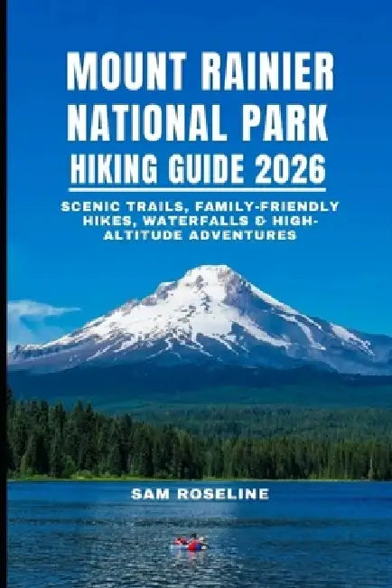 Mount Rainier National Park Hiking Guide 2026: Scenic Trails, Family-Friendly Hikes, Waterfalls & High-Altitude Adventures by Sam Roseline