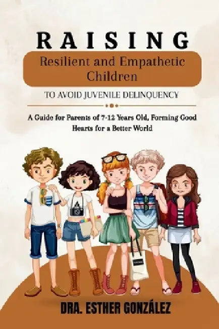 Raising Resilient and Empathetic Children to Avoid Juvenile Delinquency: A Guide for Parents of 7-12 Years Old, Forming Good Hearts for a Better World by Jaime Mujica, Adria Maritza Díaz, Esther González