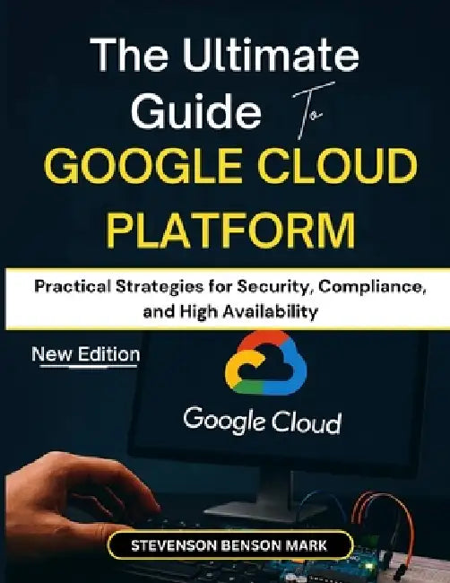 The Ultimate Guide to GOOGLE CLOUD PLATFORM: Practical Strategies for Security, Compliance, and High Availability by Stevenson Benson Mark