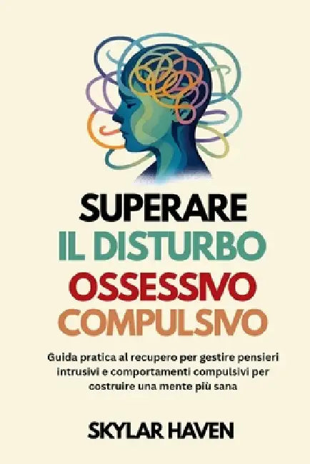 Superare il disturbo ossessivo compulsivo: Guida pratica al recupero per gestire pensieri intrusivi e comportamenti compulsivi per costruire una mente by Skylar Haven