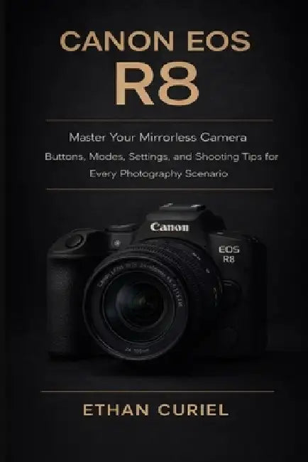 Canon EOS R8: Master Your Mirrorless Camera: Buttons, Modes, Settings, and Shooting Tips for Every Photography Scenario by Ethan Curiel
