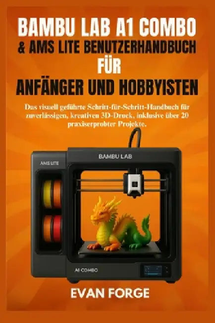 Bambu Lab A1 Combo & Ams Lite Benutzerhandbuch Für Anfänger Und Hobbyisten: Das visuell geführte Schritt-für-Schritt-Handbuch für zuverlässigen, kreat by Evan Forge