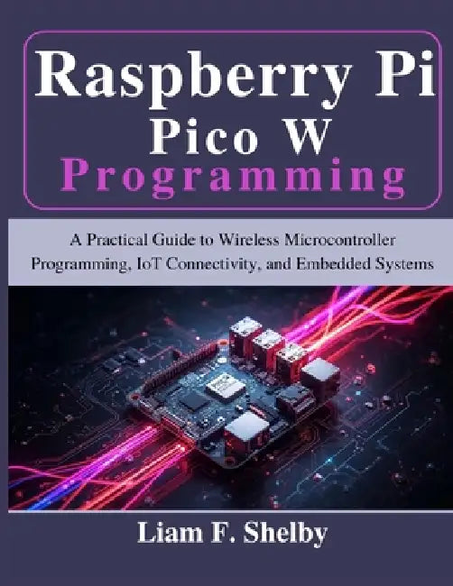 Raspberry Pi Pico W Programming: A Practical Guide to Wireless Microcontroller Programming, IoT Connectivity, and Embedded Systems by Liam F. Shelby