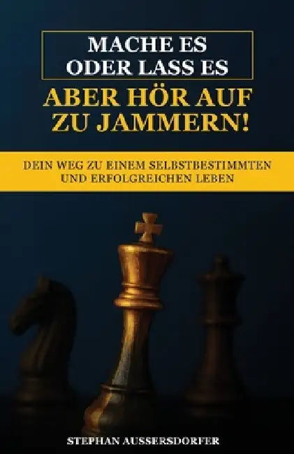 Mache es oder lass es, aber hör auf zu jammern!: Dein Weg zu einem selbstbestimmten und erfolgreichen Leben by Stephan Aussersdorfer