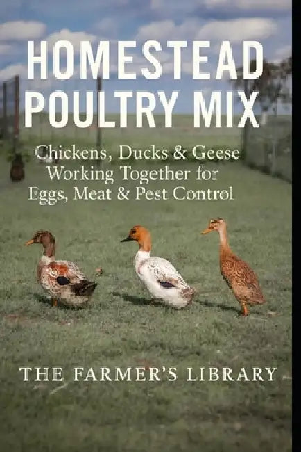 Homestead Poultry Mix: How Chickens, Ducks and Geese Work Together for Eggs, Meat, Pest Control and Healthy Land by Farmer's Library
