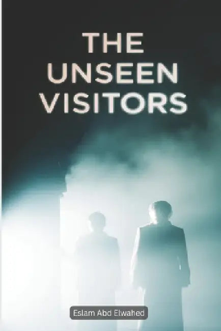 The Unseen Visitors: 100 True Stories of Ghostly Apparitions and Eerie Presences by Eslam Abd Elwahed