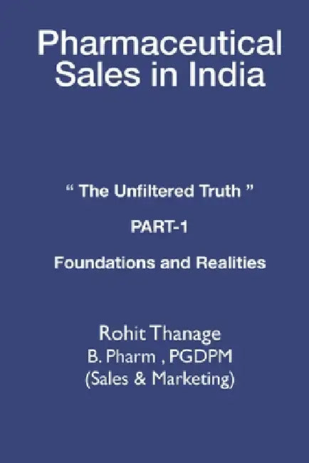 Pharmaceutical Sales in India: THE UNFILTERED TRUTH PART 1 FOUNDATIONS AND REALITIES A 15-Year Veteran's Guide to Navigating a Broken System with Inte by Amit Tyagi, Rohit Thanage