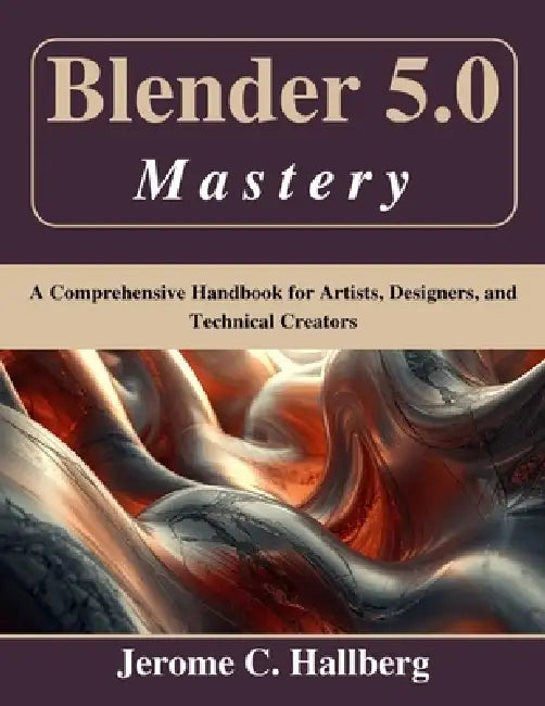 Blender 5.0 Mastery: A Comprehensive Handbook for Artists, Designers, and Technical Creators by Jerome C. Hallberg