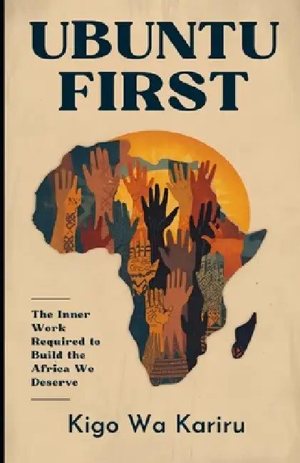 Ubuntu First: The Inner Work Required to Decolonize Your Mindset and Build the Africa You Deserve by Kigo Wa Kariru