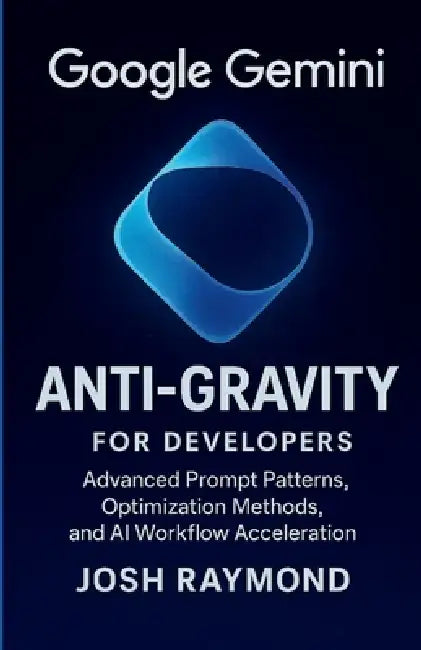 Google Gemini Anti-Gravity for Developers: Advanced Prompt Patterns, Optimization Methods, and AI Workflow Acceleration by Josh Raymond