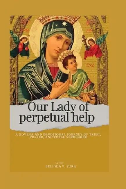 Our Lady of perpetual help: A Novena and Devotional Journey of Trust, Prayer, and Total Surrender by Belinda V. York