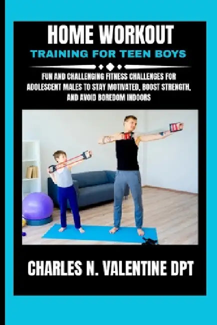 Home Workout Training For Teen Boys: Fun and Challenging Fitness Challenges for Adolescent Males to Stay Motivated, Boost Strength, and Avoid Boredom by Charles N. Valentine Dpt