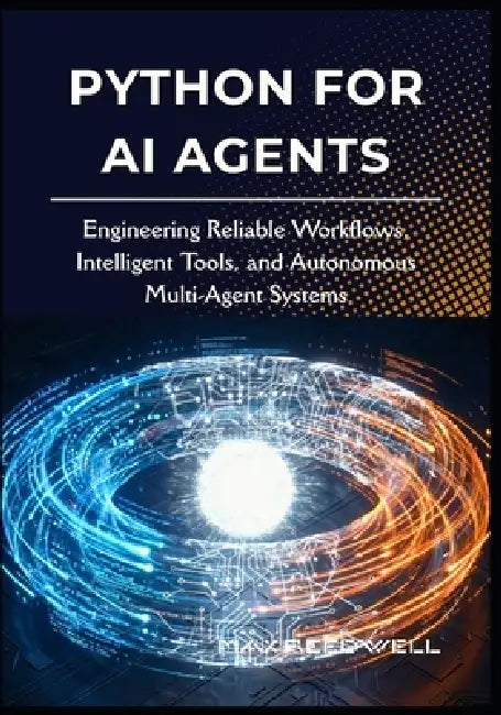 Python for AI Agents: Engineering Reliable Workflows, Intelligent Tools, and Autonomous Multi-Agent Systems by Max Reedwell