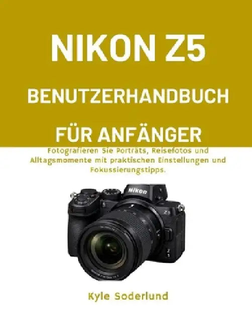 Nikon Z5 Benutzerhandbuch Für Anfänger: Fotografieren Sie Porträts, Reisefotos und Alltagsmomente mit praktischen Einstellungen und Fokussierungstipps by Kyle Soderlund