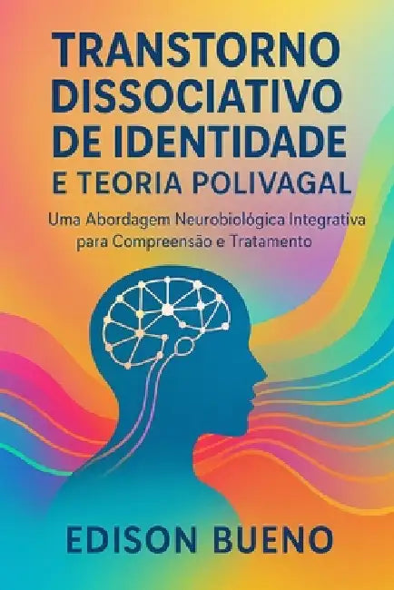 Transtorno Dissociativo de Identidade E Teoria Polivagal: Uma Abordagem Neurobiológica Integrativa para Compreensão e Tratamento by Edison Bueno