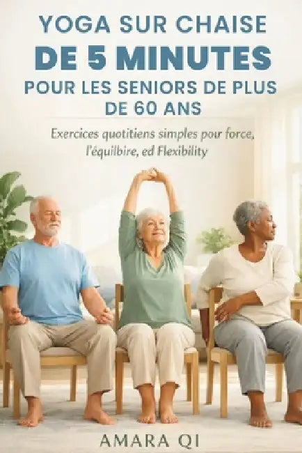 Yoga Sur Chaise de 5 Minutes Pour Les Seniors de Plus de 60 ANS: Exercices quotidiens simples pour la force, l'équilibre et la flexibilité by Amara Qi