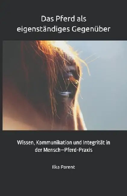 Das Pferd als eigenständiges Gegenüber: Wissen, Kommunikation und Integrität in der Mensch-Pferd-Praxis by Ilka Parent