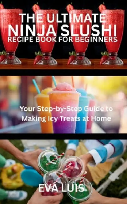 The Ultimate Ninja Slushi Recipe Book for Beginners: Your Step-by-Step Guide to Making Icy Treats at Home by Eva Luis