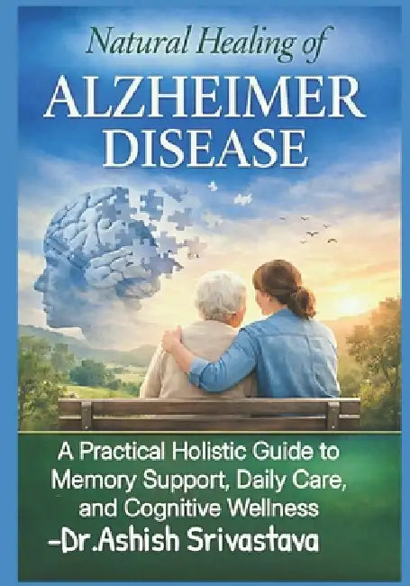 Natural Healing of Alzheimer Disease: A Practical Holistic Guide to Memory Support, Daily Care, and Cognitive Wellness by Dr Ashish Srivastava