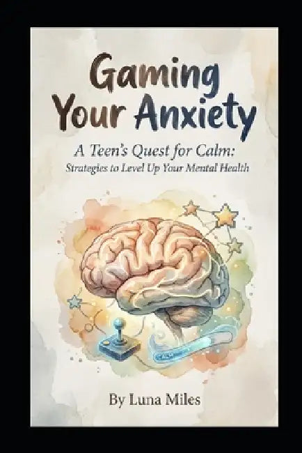 Gaming Your Anxiety: A Teen's Quest for Calm: Strategies to Level Up Your Mental Health by Luna Miles
