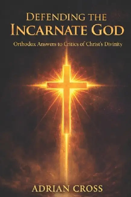 Defending the Incarnate God: Orthodox Answers to Critics of Christ's Divinity by Adrian Cross