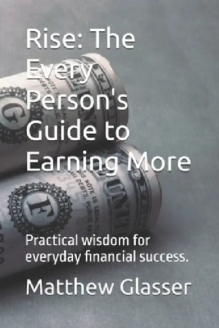 Rise: The Every Person's Guide to Earning More: Practical wisdom for everyday financial success. by Matthew Glasser