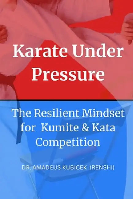 Karate Under Pressure: The Resilient Mindset for Kumite and Kata Competition by Amadeus M. Kubicek