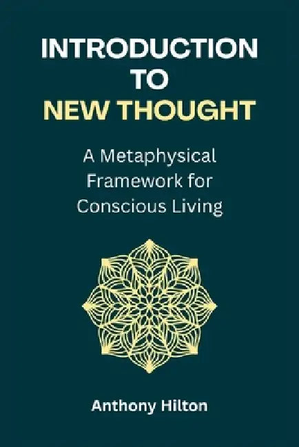 Introduction to New Thought: A Metaphysical Framework for Conscious Living by Anthony Hilton