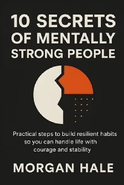 10 Secrets of Mentally Strong People: Practical Steps to Build Resilient Habits So You Can Handle Life with Courage and Stability by Morgan Hale